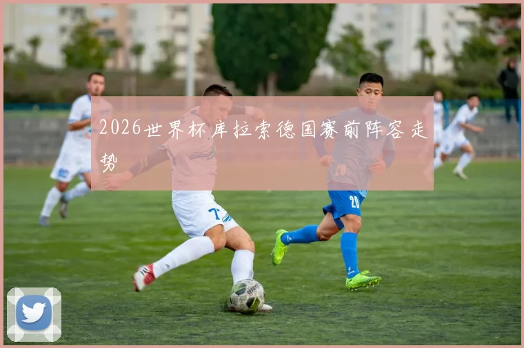 2026世界杯库拉索德国赛前阵容走势
