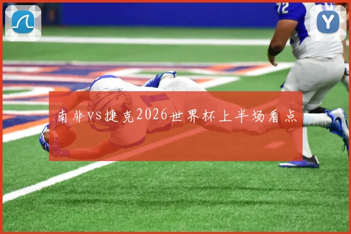 南非vs捷克2026世界杯上半场看点