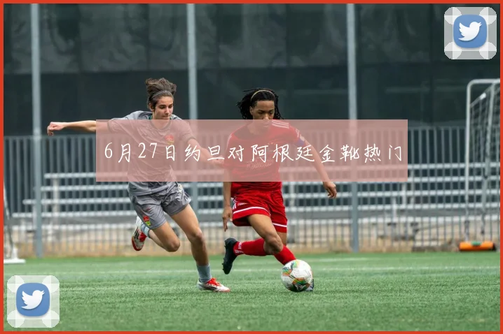 6月27日约旦对阿根廷金靴热门
