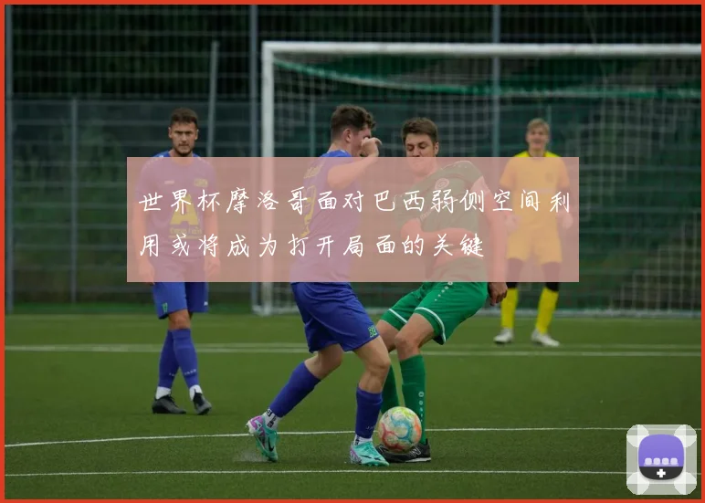 世界杯摩洛哥面对巴西弱侧空间利用或将成为打开局面的关键