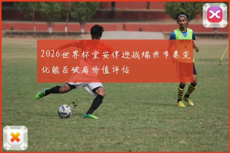 2026世界杯堂安律迎战瑞典节奏变化能否破局价值评估
