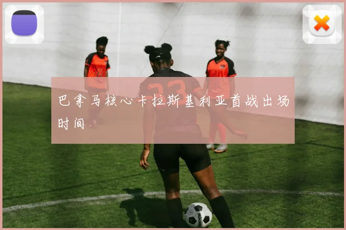 巴拿马核心卡拉斯基利亚首战出场时间