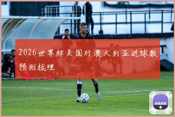 2026世界杯美国对澳大利亚进球数预测梳理