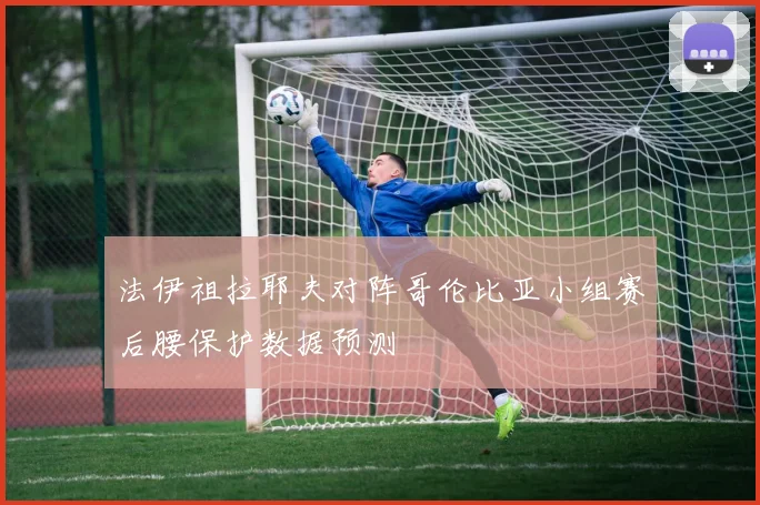 法伊祖拉耶夫对阵哥伦比亚小组赛后腰保护数据预测