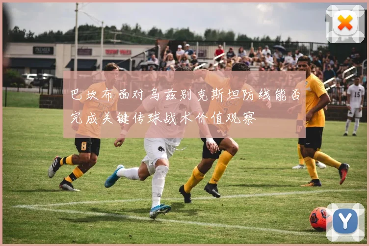 巴坎布面对乌兹别克斯坦防线能否完成关键传球战术价值观察