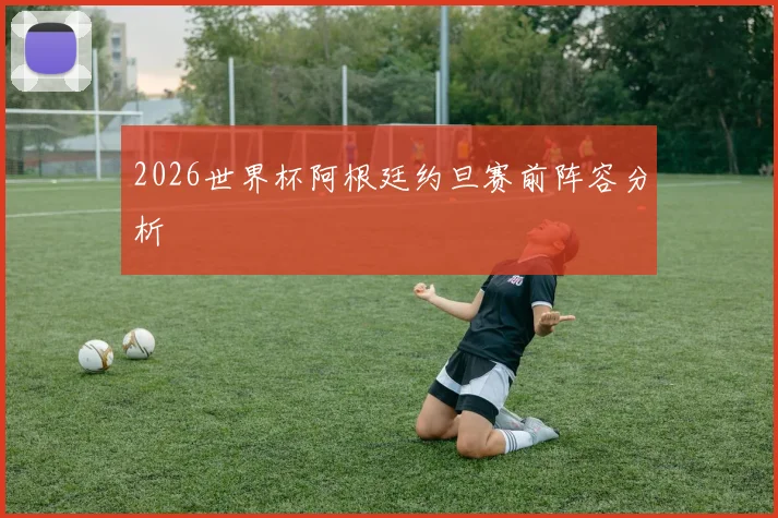 2026世界杯阿根廷约旦赛前阵容分析