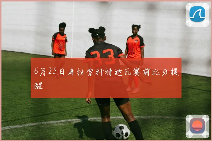 6月25日库拉索科特迪瓦赛前比分提醒