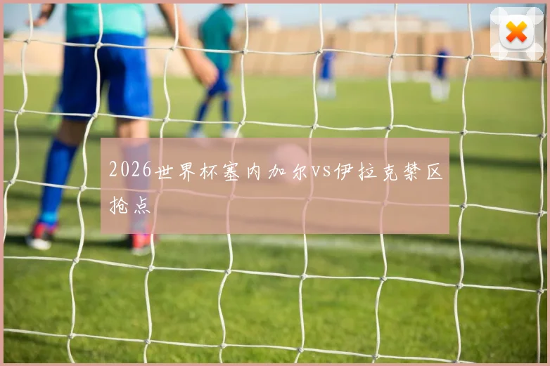 2026世界杯塞内加尔vs伊拉克禁区抢点