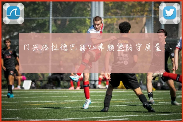 门兴格拉德巴赫vs弗赖堡防守质量