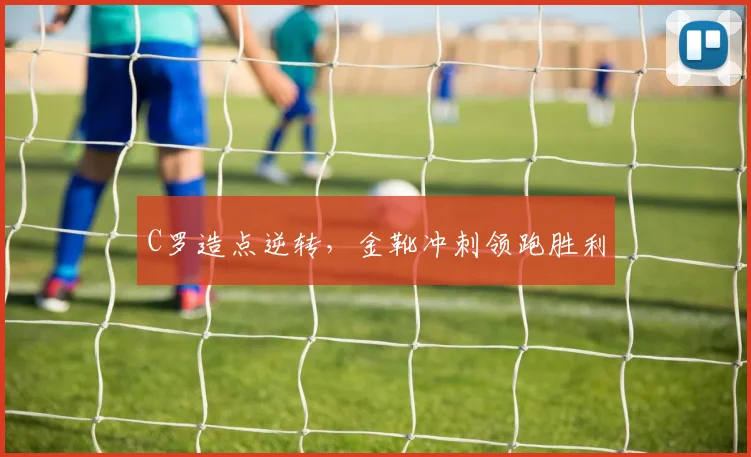 C罗造点逆转,金靴冲刺领跑胜利