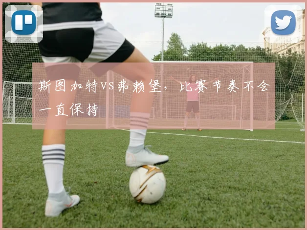 斯图加特vs弗赖堡，比赛节奏不会一直保持