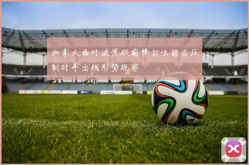 加拿大面对波黑双前锋打法能否压制对手出线形势观察