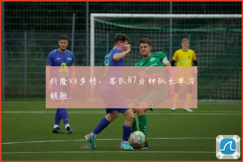 科隆vs多特,客队87分钟队长单刀锁胜