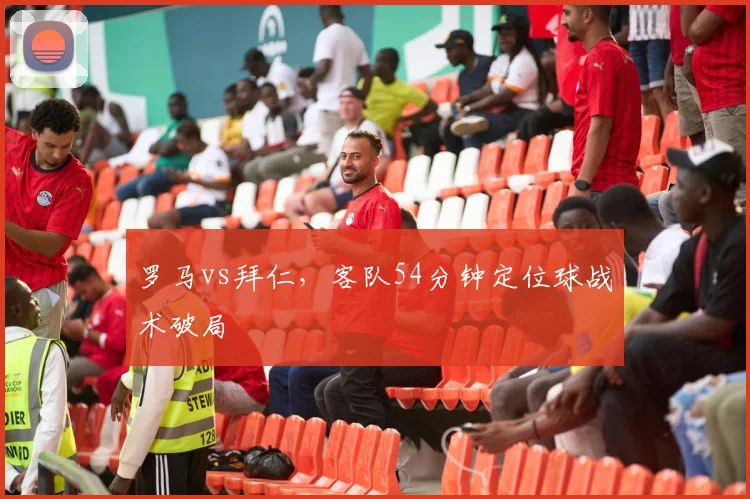 罗马vs拜仁,客队54分钟定位球战术破局