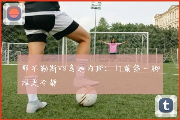 那不勒斯vs乌迪内斯：门前第一脚谁更冷静